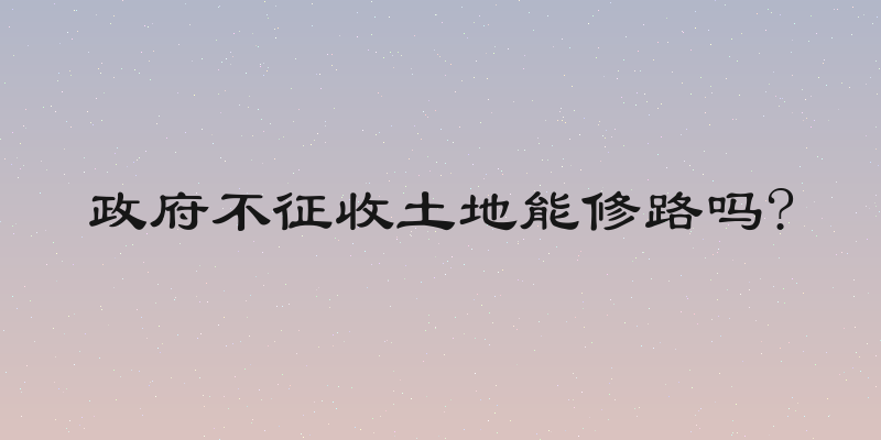 政府不征收土地能修路吗?