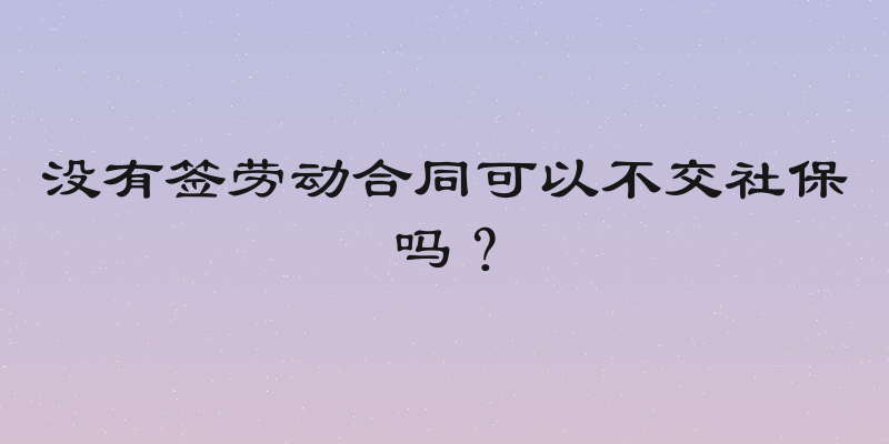没有签劳动合同可以不交社保吗？