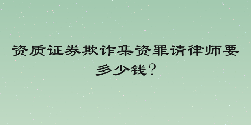 资质证券欺诈集资罪请律师要多少钱?