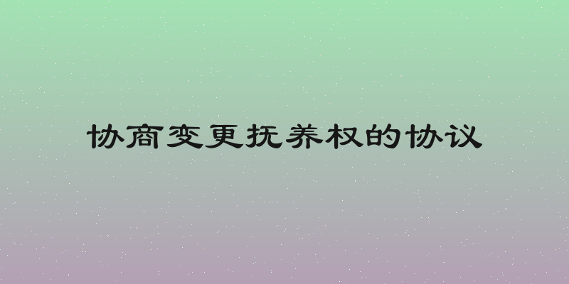 协商变更抚养权的协议
