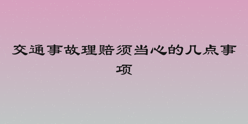 交通事故理赔须当心的几点事项