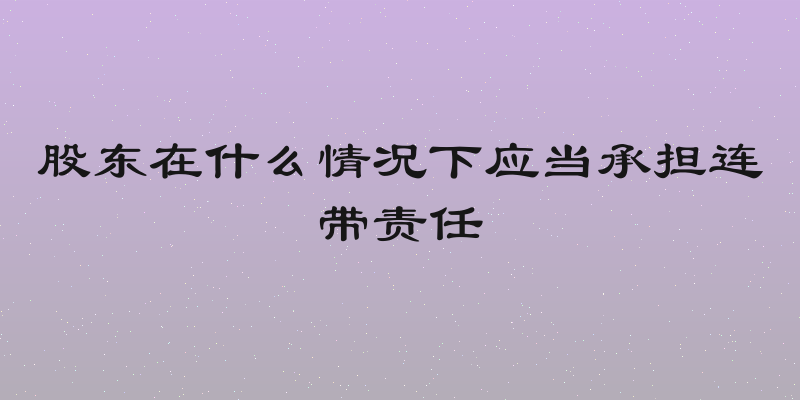股东在什么情况下应当承担连带责任