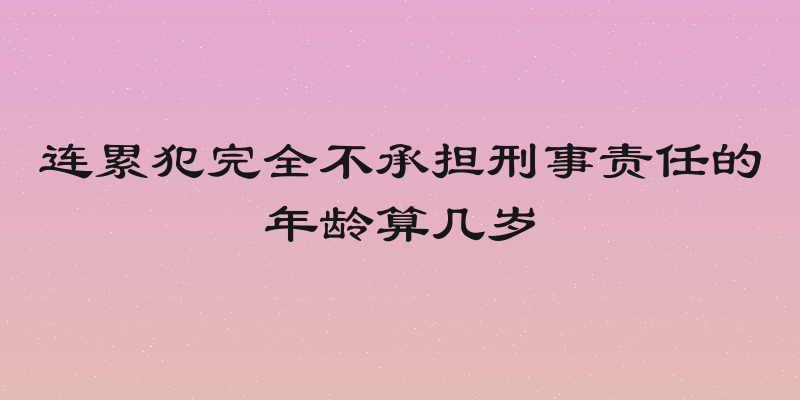 连累犯完全不承担刑事责任的年龄算几岁