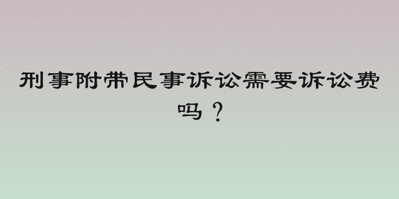 刑事附带民事诉讼需要诉讼费吗？