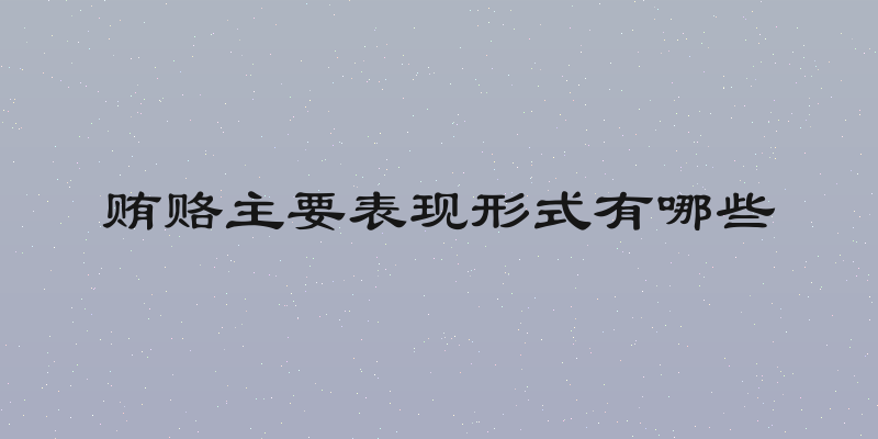 贿赂主要表现形式有哪些