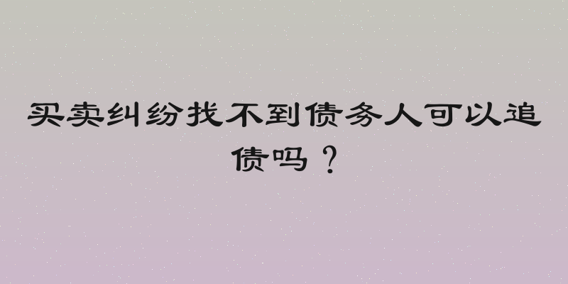 买卖纠纷找不到债务人可以追债吗？