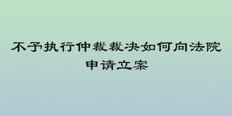 不予执行仲裁裁决如何向法院申请立案