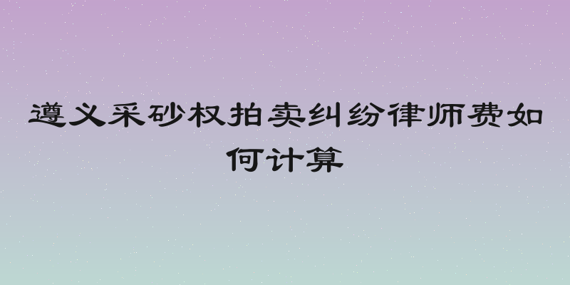 遵义采砂权拍卖纠纷律师费如何计算