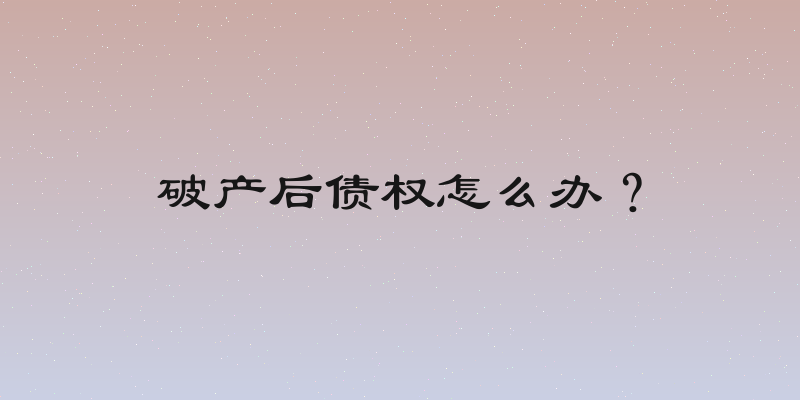 破产后债权怎么办？