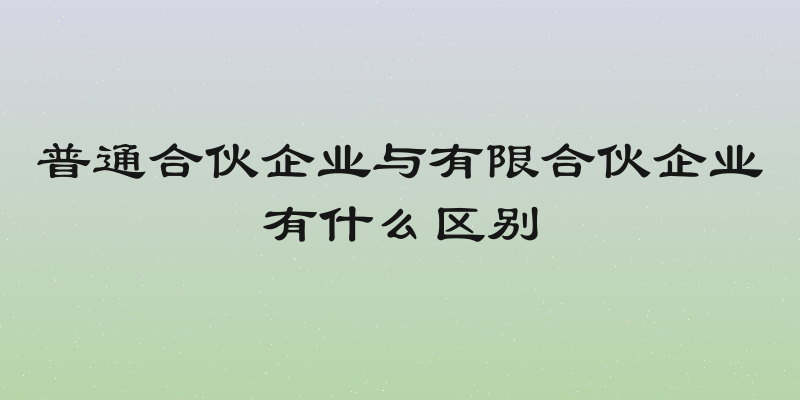普通合伙企业与有限合伙企业有什么区别