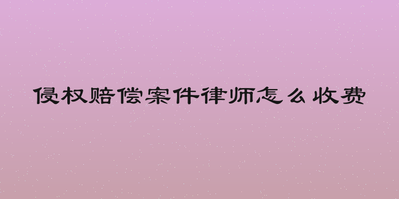 侵权赔偿案件律师怎么收费