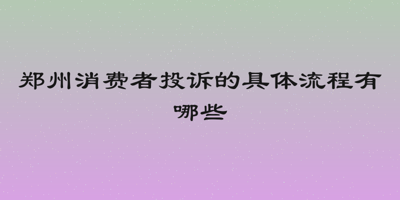 郑州消费者投诉的具体流程有哪些