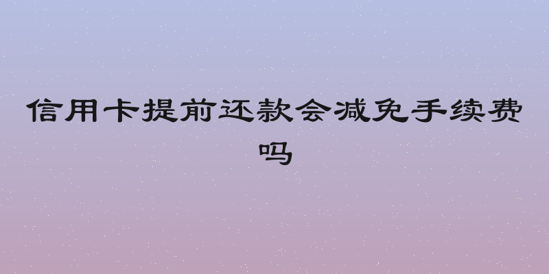 信用卡提前还款会减免手续费吗