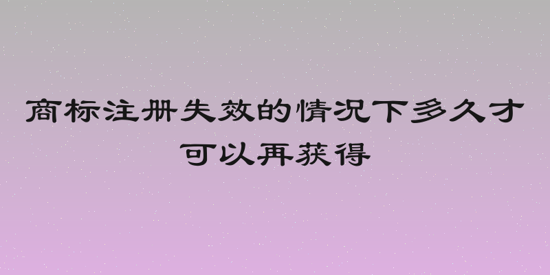 商标注册失效的情况下多久才可以再获得