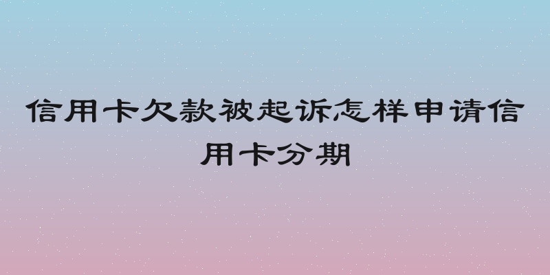 信用卡欠款被起诉怎样申请信用卡分期