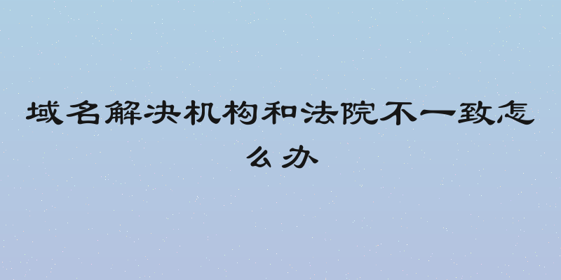域名解决机构和法院不一致怎么办