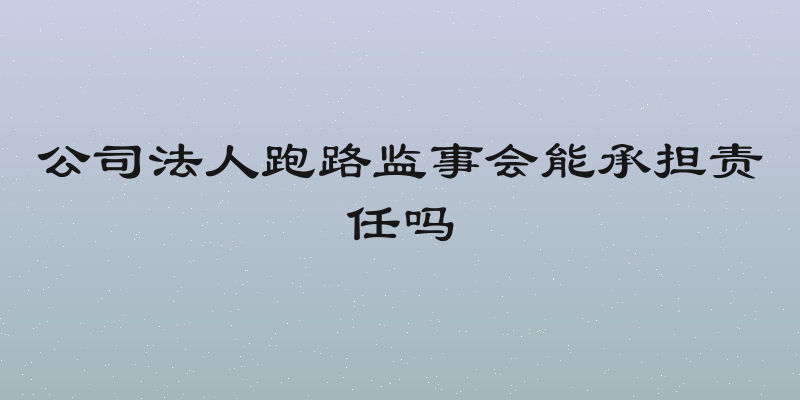 公司法人跑路监事会能承担责任吗