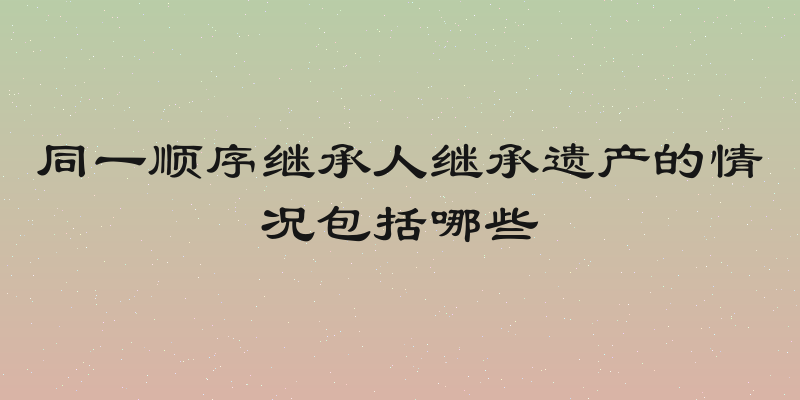 同一顺序继承人继承遗产的情况包括哪些