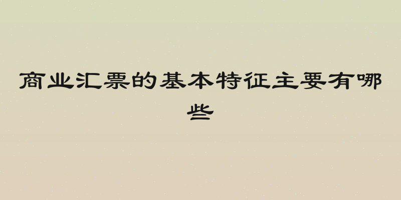商业汇票的基本特征主要有哪些