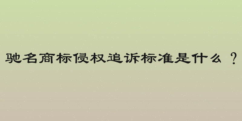 驰名商标侵权追诉标准是什么？