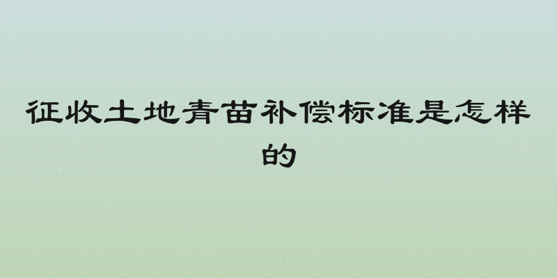 征收土地青苗补偿标准是怎样的