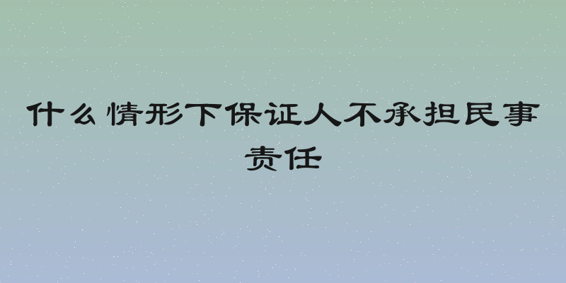 什么情形下保证人不承担民事责任