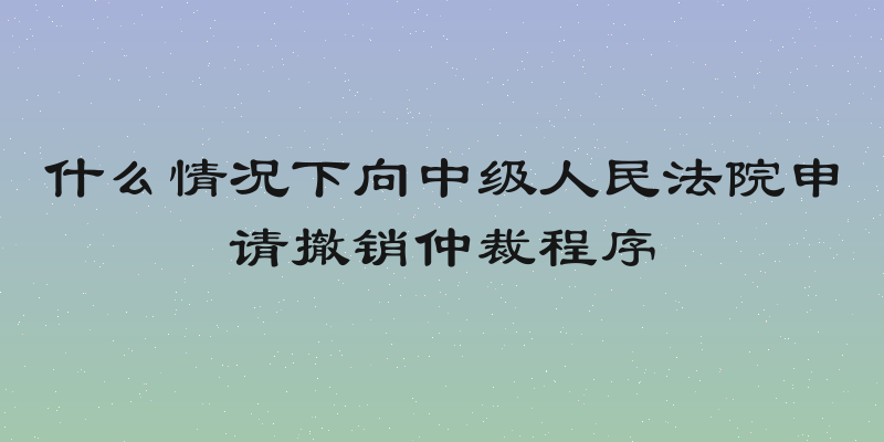 什么情况下向中级人民法院申请撤销仲裁程序