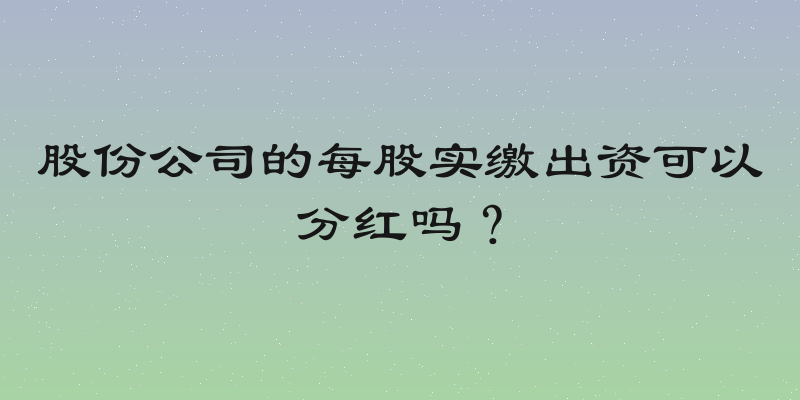 股份公司的每股实缴出资可以分红吗？