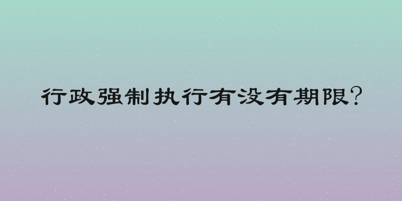 行政强制执行有没有期限?