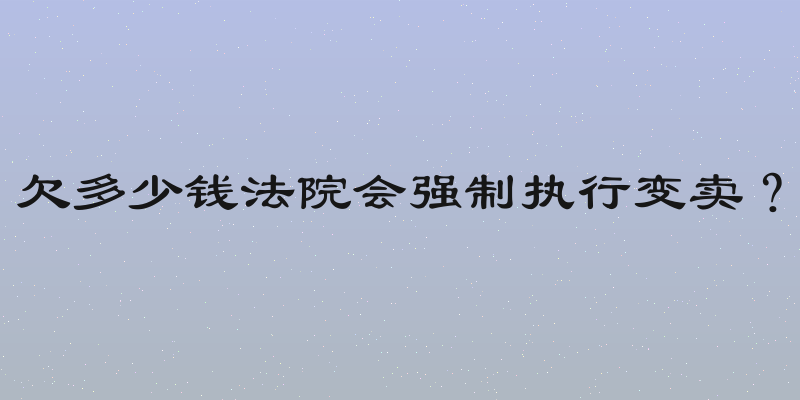 欠多少钱法院会强制执行变卖？