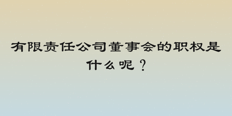 有限责任公司董事会的职权是什么呢？