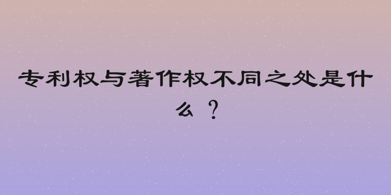 专利权与著作权不同之处是什么？