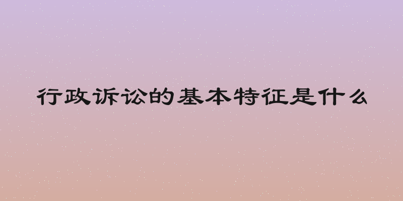 行政诉讼的基本特征是什么