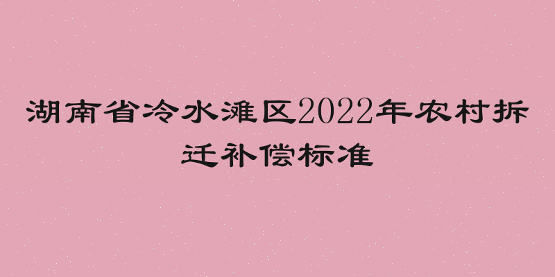 湖南省冷水滩区2022年农村拆迁补偿标准