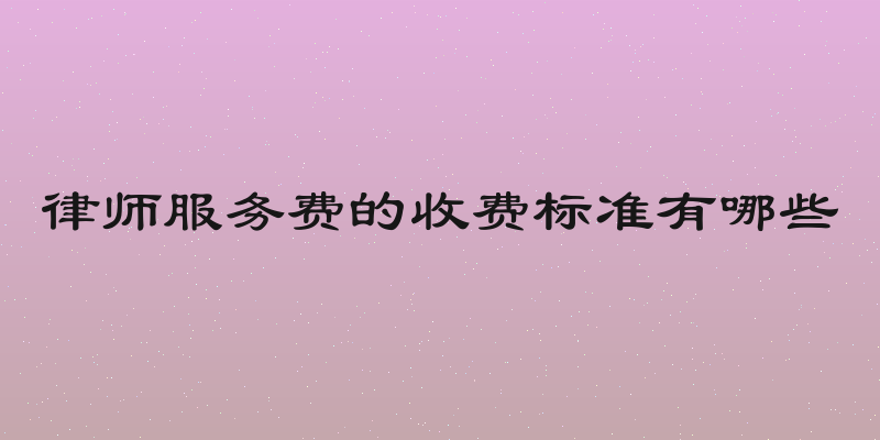 律师服务费的收费标准有哪些