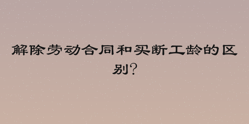 解除劳动合同和买断工龄的区别?