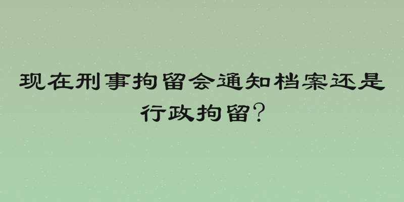 现在刑事拘留会通知档案还是行政拘留?