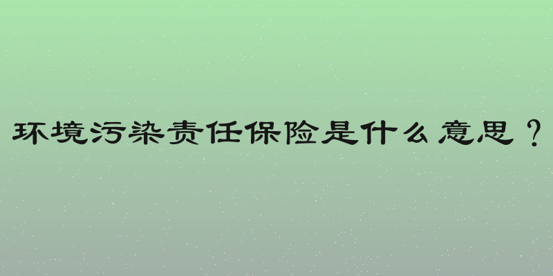 环境污染责任保险是什么意思？