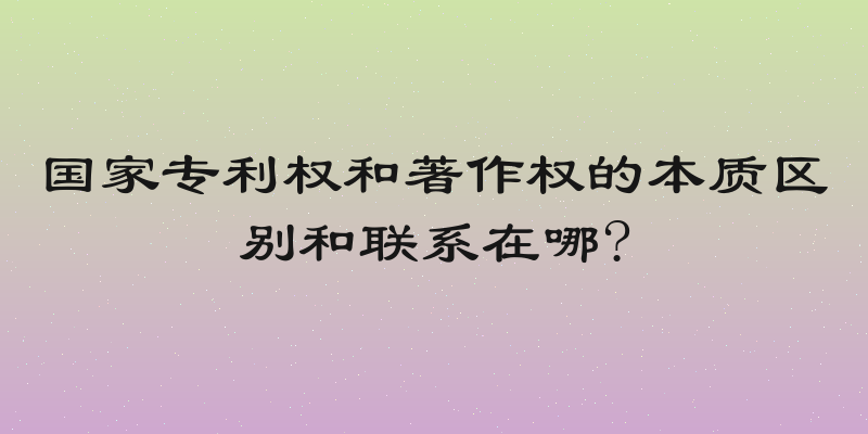 国家专利权和著作权的本质区别和联系在哪?