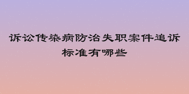 诉讼传染病防治失职案件追诉标准有哪些