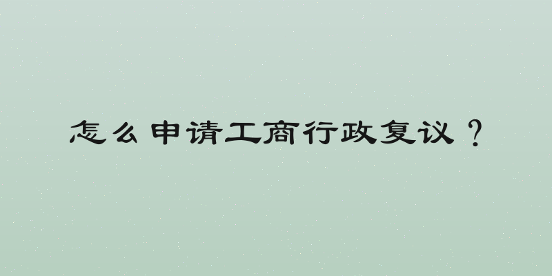 怎么申请工商行政复议？