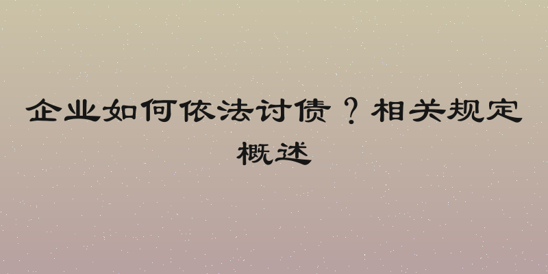 企业如何依法讨债？相关规定概述