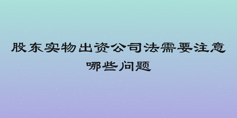 股东实物出资公司法需要注意哪些问题
