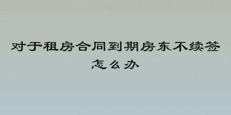 对于租房合同到期房东不续签怎么办