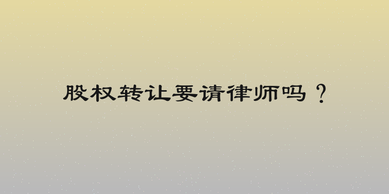 股权转让要请律师吗？