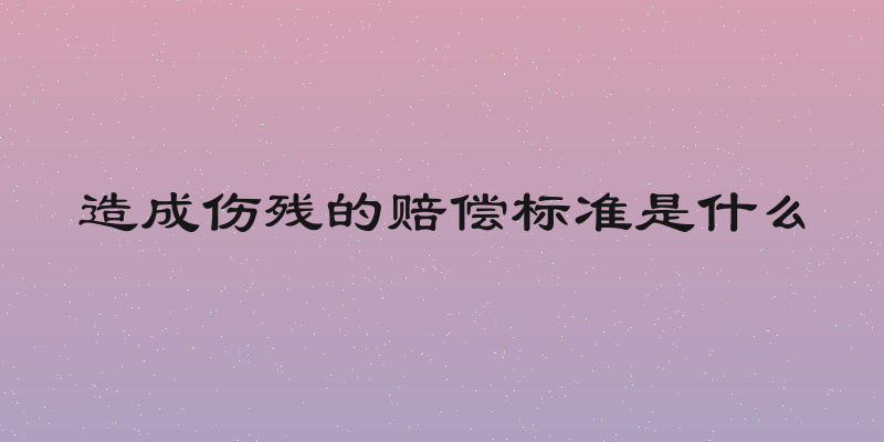 造成伤残的赔偿标准是什么