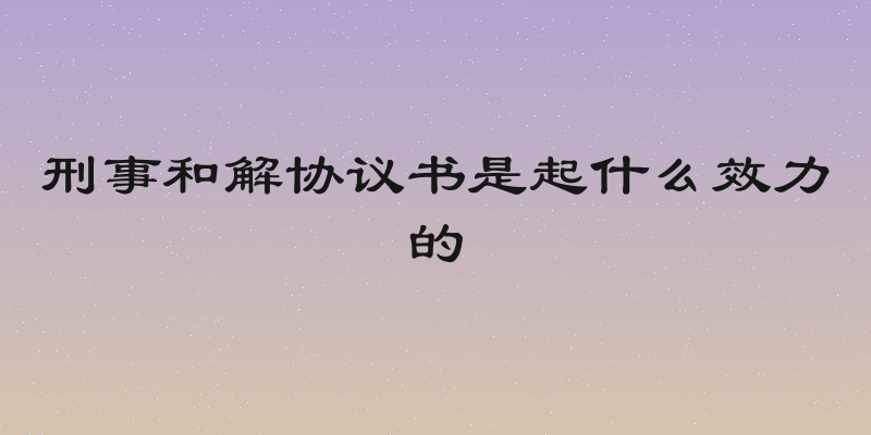 刑事和解协议书是起什么效力的