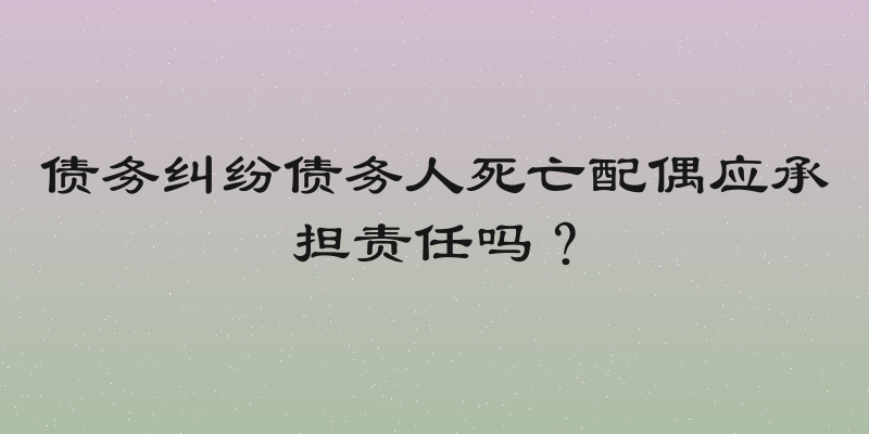 债务纠纷债务人死亡配偶应承担责任吗？