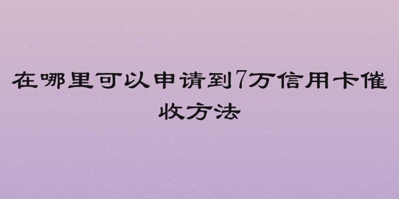 在哪里可以申请到7万信用卡催收方法