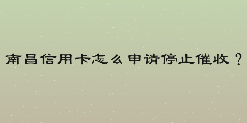 南昌信用卡怎么申请停止催收？